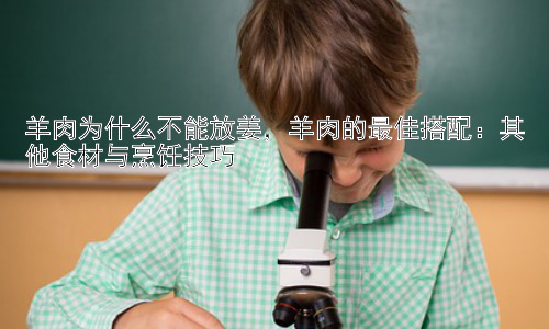 羊肉为什么不能放姜，羊肉的最佳搭配：其他食材与烹饪技巧插图