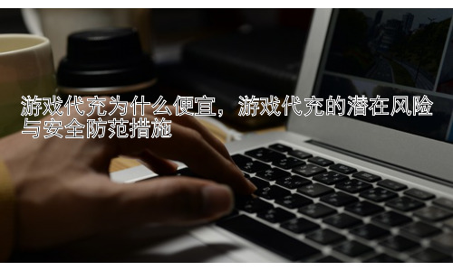 游戏代充为什么便宜，游戏代充的潜在风险与安全防范措施插图