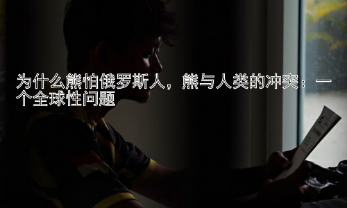 为什么熊怕俄罗斯人，熊与人类的冲突：一个全球性问题插图