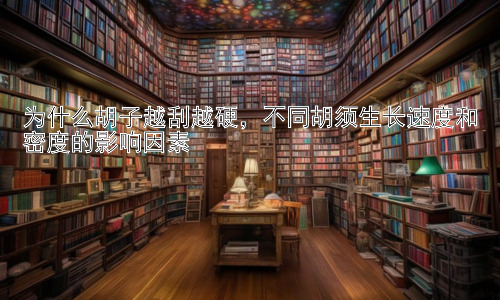 为什么胡子越刮越硬，不同胡须生长速度和密度的影响因素插图
