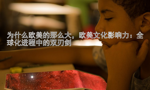 为什么欧美的那么大，欧美文化影响力：全球化进程中的双刃剑插图