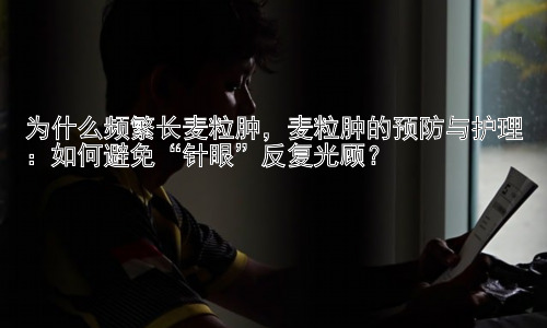 为什么频繁长麦粒肿，麦粒肿的预防与护理：如何避免“针眼”反复光顾？插图