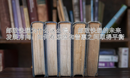 邮政快递为什么这么慢， 邮政快递的未来发展方向：如何在速度和普惠之间取得平衡插图
