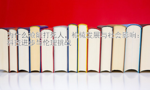 为什么枪能打死人，枪械发展与社会影响：科技进步与伦理挑战插图