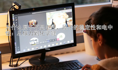 为什么原子不显电性，原子的稳定性和电中性：从核力到化学键插图