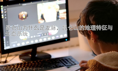 昆仑山为什么是龙脉，昆仑山的地理特征与生态系统插图