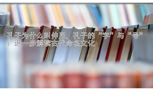 孔子为什么叫仲尼，孔子的“字”与“号”：进一步解读古代命名文化插图