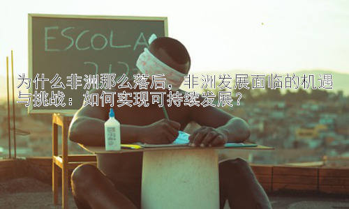 为什么非洲那么落后，非洲发展面临的机遇与挑战：如何实现可持续发展？插图
