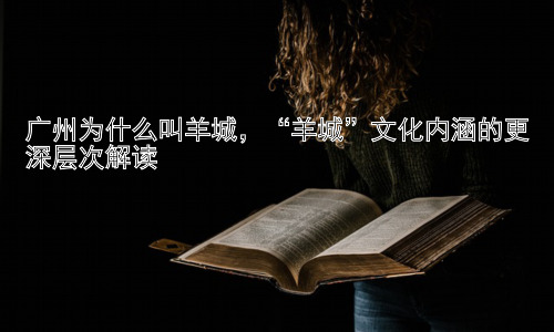 广州为什么叫羊城，“羊城”文化内涵的更深层次解读插图