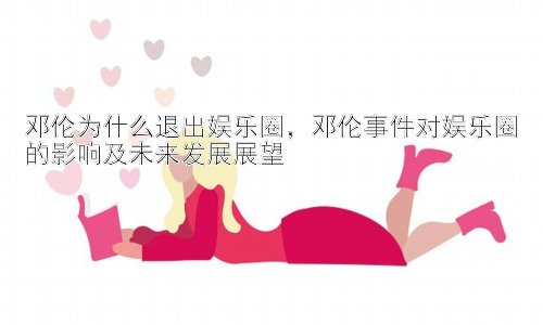 邓伦为什么退出娱乐圈，邓伦事件对娱乐圈的影响及未来发展展望插图