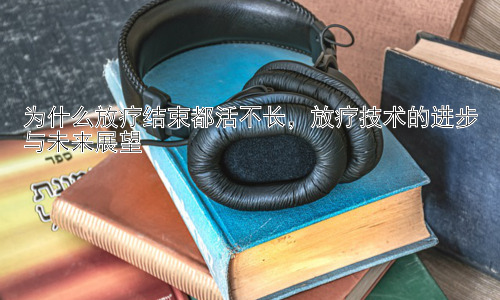 为什么放疗结束都活不长，放疗技术的进步与未来展望插图