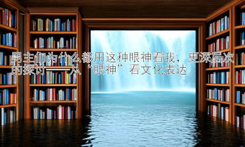 男主们为什么都用这种眼神看我，更深层次的探讨——从“眼神”看文化表达插图