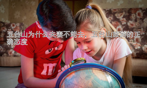 五台山为什么夫妻不能去，五台山旅游的正确态度插图