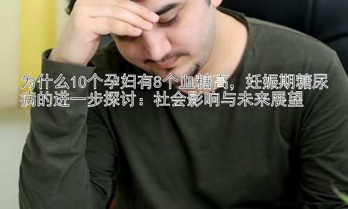 为什么10个孕妇有8个血糖高，妊娠期糖尿病的进一步探讨：社会影响与未来展望插图