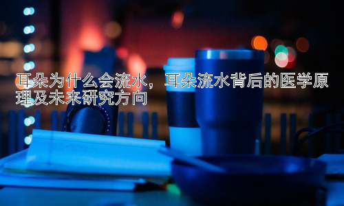 耳朵为什么会流水，耳朵流水背后的医学原理及未来研究方向插图