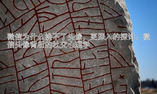 微信为什么换不了头像，更深入的探讨：微信头像背后的社交心理学插图