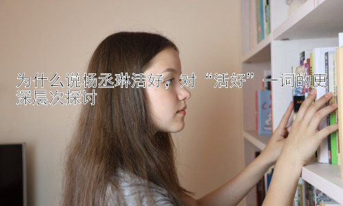 为什么说杨丞琳活好，对“活好”一词的更深层次探讨插图