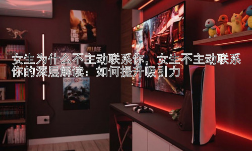 女生为什么不主动联系你，女生不主动联系你的深层解读：如何提升吸引力插图