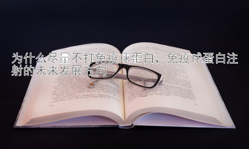 为什么尽量不打免疫球蛋白，免疫球蛋白注射的未来发展方向插图