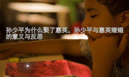 孙少平为什么娶了惠英，孙少平与惠英婚姻的意义与反思插图