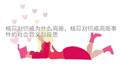 杨幂刘恺威为什么离婚，杨幂刘恺威离婚事件的社会意义与反思插图