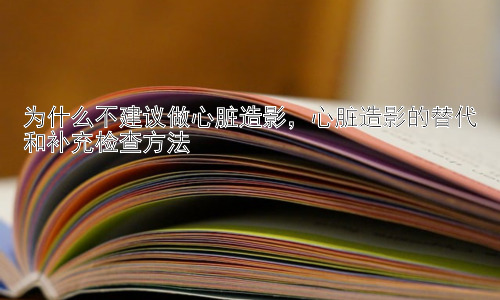 为什么不建议做心脏造影，心脏造影的替代和补充检查方法插图