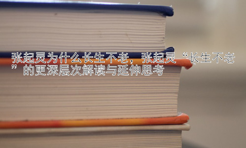 张起灵为什么长生不老，张起灵“长生不老”的更深层次解读与延伸思考插图