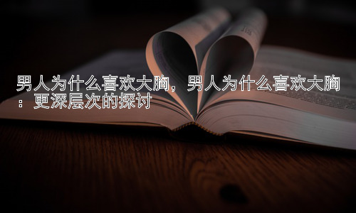 男人为什么喜欢大胸，男人为什么喜欢大胸：更深层次的探讨插图