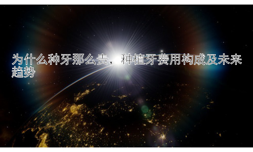 为什么种牙那么贵，种植牙费用构成及未来趋势插图