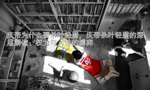庆帝为什么要杀叶轻眉，庆帝杀叶轻眉的深层解读：权力与人性的博弈插图