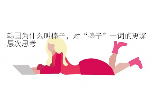 韩国为什么叫棒子，对“棒子”一词的更深层次思考插图