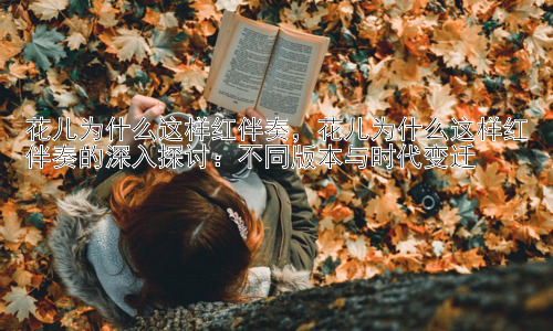 花儿为什么这样红伴奏，花儿为什么这样红伴奏的深入探讨：不同版本与时代变迁插图