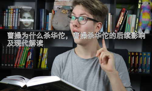 曹操为什么杀华佗，曹操杀华佗的后续影响及现代解读插图