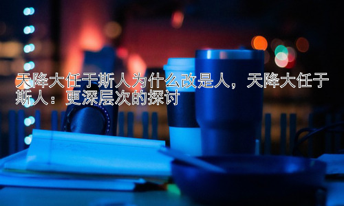 天降大任于斯人为什么改是人，天降大任于斯人：更深层次的探讨插图