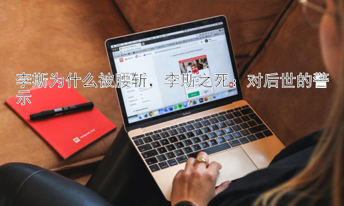 李斯为什么被腰斩，李斯之死：对后世的警示插图
