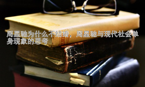 周星驰为什么不结婚，周星驰与现代社会单身现象的思考插图