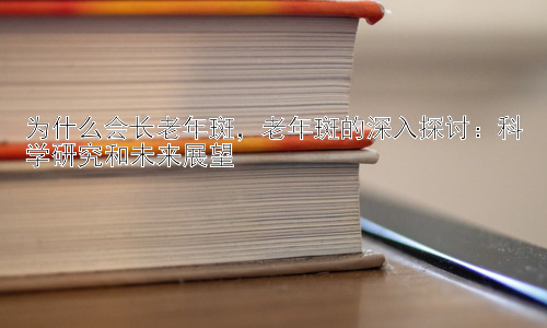 为什么会长老年斑，老年斑的深入探讨：科学研究和未来展望插图