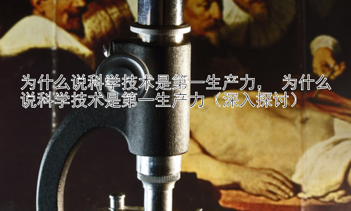 为什么说科学技术是第一生产力， 为什么说科学技术是第一生产力（深入探讨）插图