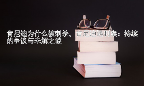 肯尼迪为什么被刺杀，肯尼迪遇刺案：持续的争议与未解之谜插图