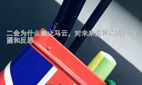 二会为什么禁止马云，对未来监管趋势的展望和反思插图