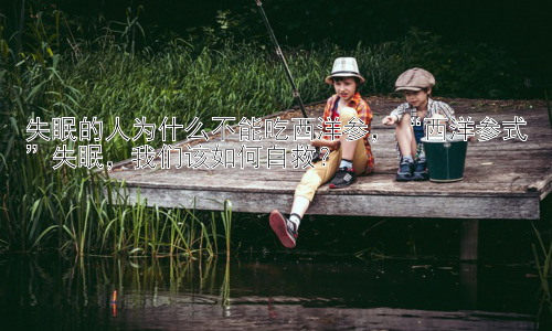 失眠的人为什么不能吃西洋参，“西洋参式”失眠，我们该如何自救？插图