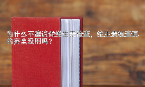 为什么不建议做维生素检查，维生素检查真的完全没用吗？插图