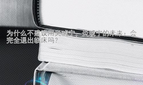 为什么不建议用炎琥宁，炎琥宁的未来：会完全退出临床吗？插图