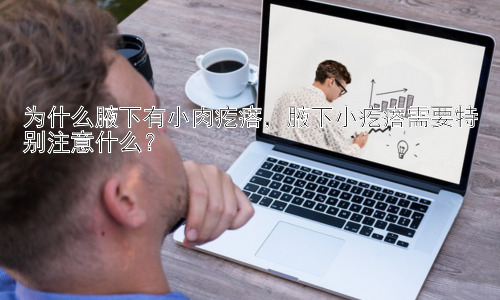 为什么腋下有小肉疙瘩，腋下小疙瘩需要特别注意什么？插图