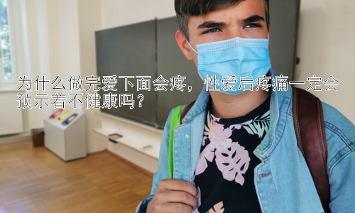 为什么做完爱下面会疼，性爱后疼痛一定会预示着不健康吗？插图