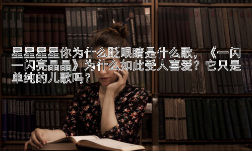星星星星你为什么眨眼睛是什么歌，《一闪一闪亮晶晶》为什么如此受人喜爱？它只是单纯的儿歌吗？插图