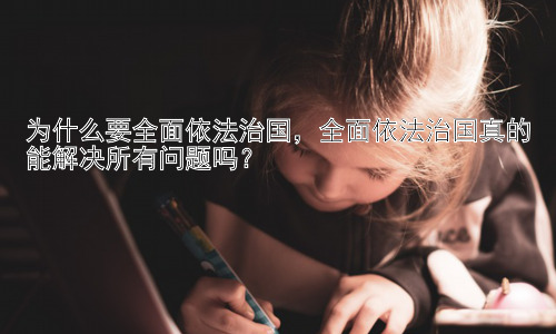 为什么要全面依法治国，全面依法治国真的能解决所有问题吗？插图