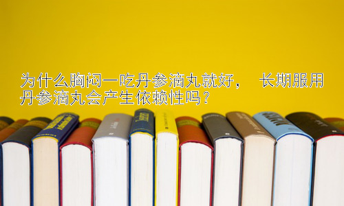 为什么胸闷一吃丹参滴丸就好， 长期服用丹参滴丸会产生依赖性吗？插图