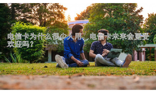 电信卡为什么很少人用，电信卡未来会更受欢迎吗？插图