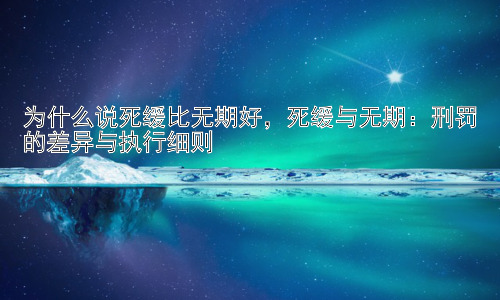 为什么说死缓比无期好，死缓与无期：刑罚的差异与执行细则插图